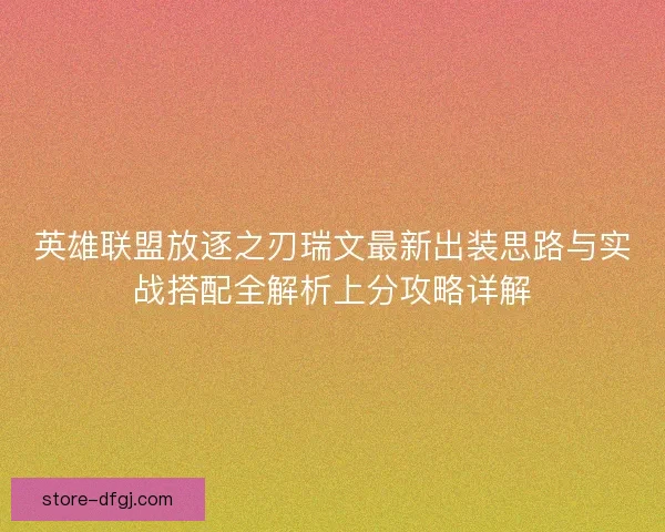 英雄联盟放逐之刃瑞文最新出装思路与实战搭配全解析上分攻略详解