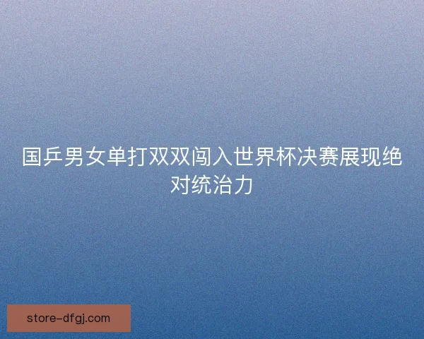 国乒男女单打双双闯入世界杯决赛展现绝对统治力
