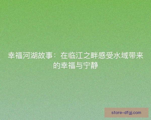 幸福河湖故事：在临江之畔感受水域带来的幸福与宁静