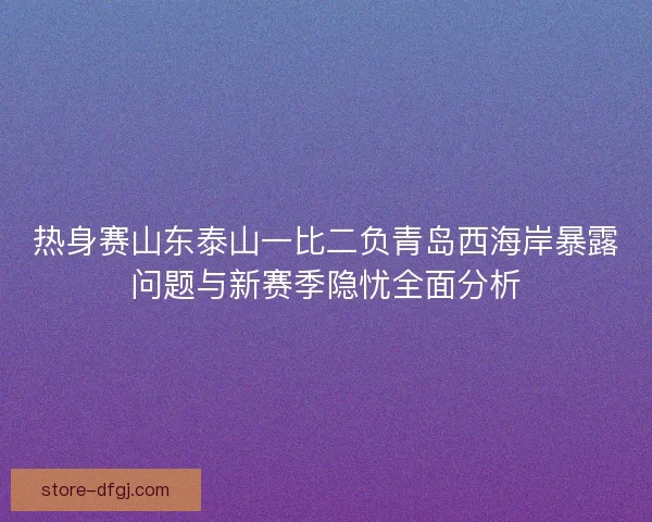 热身赛山东泰山一比二负青岛西海岸暴露问题与新赛季隐忧全面分析