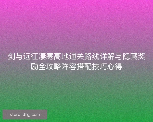 剑与远征凄寒高地通关路线详解与隐藏奖励全攻略阵容搭配技巧心得