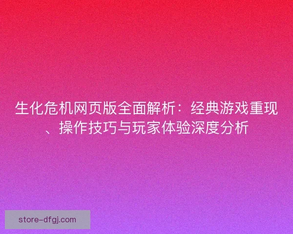 生化危机网页版全面解析：经典游戏重现、操作技巧与玩家体验深度分析