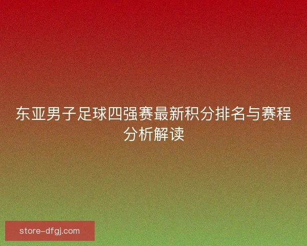 东亚男子足球四强赛最新积分排名与赛程分析解读