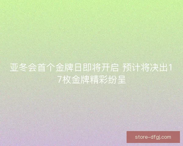 亚冬会首个金牌日即将开启 预计将决出17枚金牌精彩纷呈